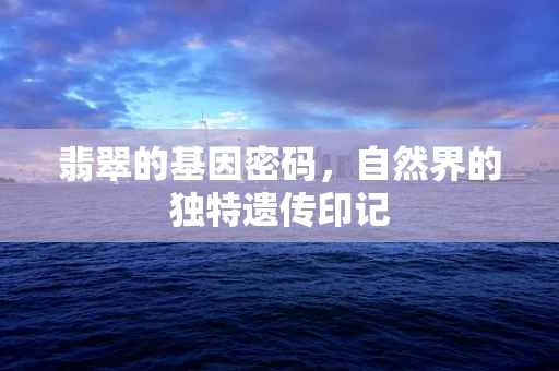 翡翠的基因密码，自然界的独特遗传印记