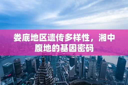 娄底地区遗传多样性，湘中腹地的基因密码