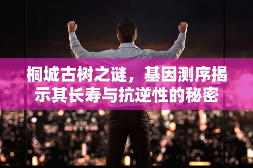 桐城古树之谜，基因测序揭示其长寿与抗逆性的秘密