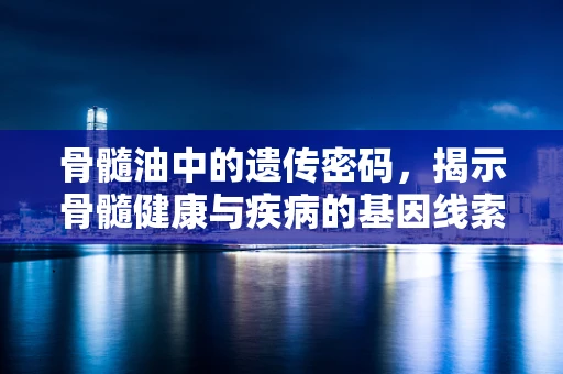 骨髓油中的遗传密码，揭示骨髓健康与疾病的基因线索？