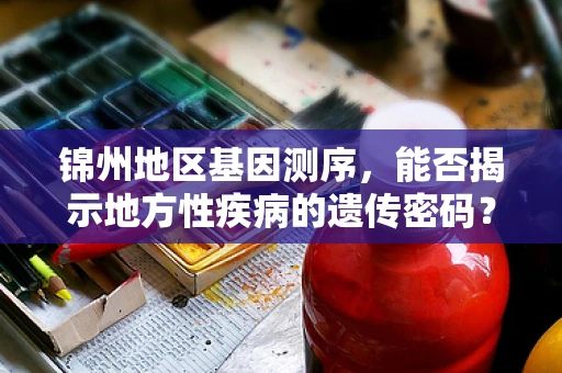锦州地区基因测序，能否揭示地方性疾病的遗传密码？