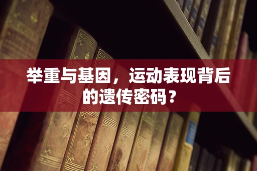 举重与基因，运动表现背后的遗传密码？