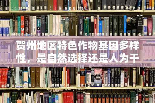 贺州地区特色作物基因多样性，是自然选择还是人为干预的产物？