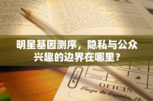 明星基因测序，隐私与公众兴趣的边界在哪里？