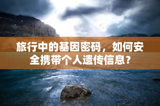 旅行中的基因密码，如何安全携带个人遗传信息？