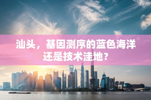 汕头，基因测序的蓝色海洋还是技术洼地？