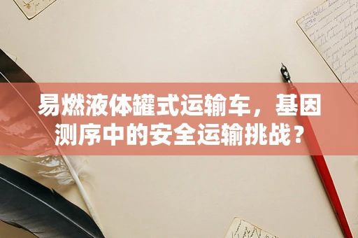 易燃液体罐式运输车，基因测序中的安全运输挑战？