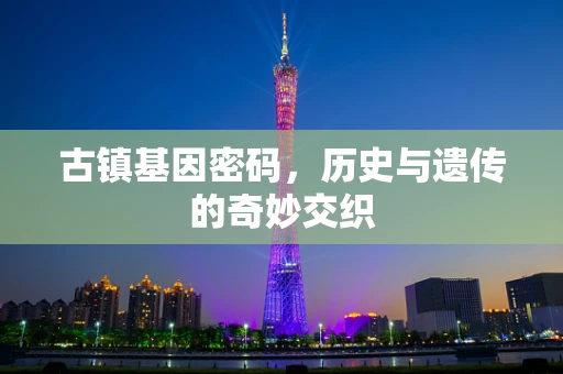 古镇基因密码，历史与遗传的奇妙交织