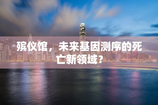 殡仪馆，未来基因测序的死亡新领域？