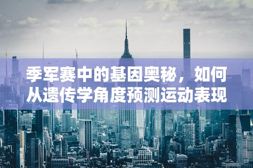 季军赛中的基因奥秘，如何从遗传学角度预测运动表现？
