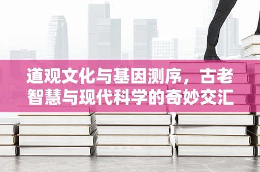 道观文化与基因测序，古老智慧与现代科学的奇妙交汇