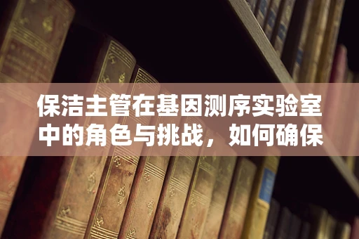 保洁主管在基因测序实验室中的角色与挑战，如何确保DNA序列的纯净？