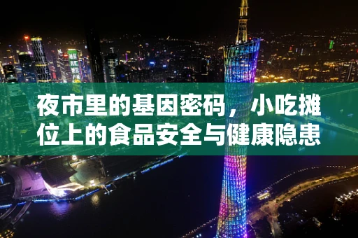 夜市里的基因密码，小吃摊位上的食品安全与健康隐患