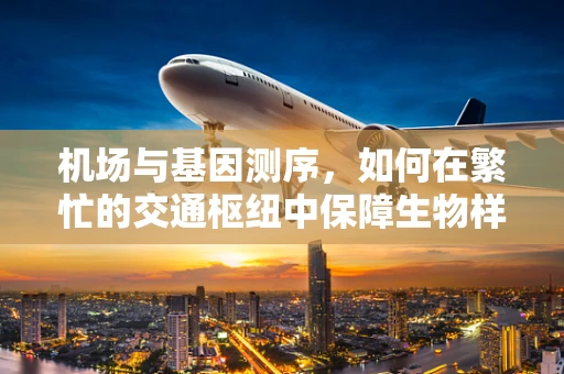 机场与基因测序，如何在繁忙的交通枢纽中保障生物样本的冷链运输？