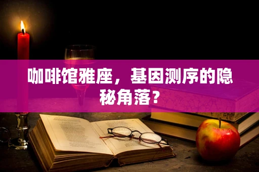 咖啡馆雅座，基因测序的隐秘角落？