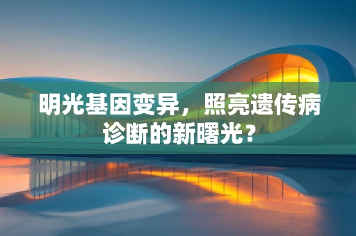 明光基因变异，照亮遗传病诊断的新曙光？