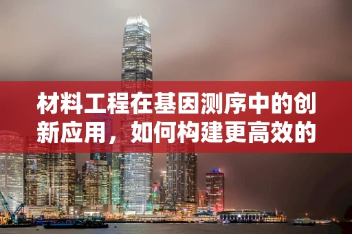 材料工程在基因测序中的创新应用，如何构建更高效的测序平台？