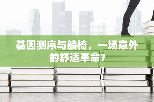 基因测序与躺椅，一场意外的舒适革命？