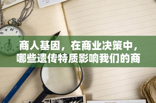 商人基因，在商业决策中，哪些遗传特质影响我们的商业直觉？