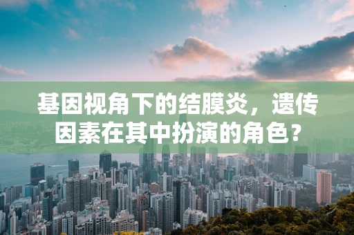 基因视角下的结膜炎，遗传因素在其中扮演的角色？