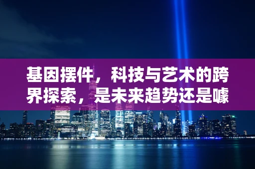 基因摆件，科技与艺术的跨界探索，是未来趋势还是噱头？