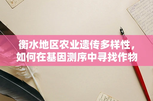 衡水地区农业遗传多样性，如何在基因测序中寻找作物改良的‘金钥匙’？