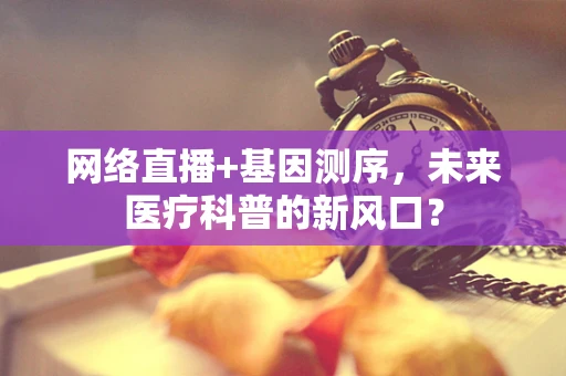 网络直播+基因测序，未来医疗科普的新风口？