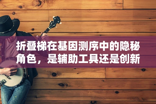 折叠梯在基因测序中的隐秘角色，是辅助工具还是创新平台？