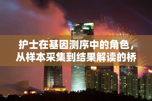 护士在基因测序中的角色，从样本采集到结果解读的桥梁