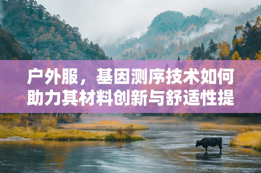 户外服，基因测序技术如何助力其材料创新与舒适性提升？