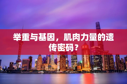 举重与基因，肌肉力量的遗传密码？