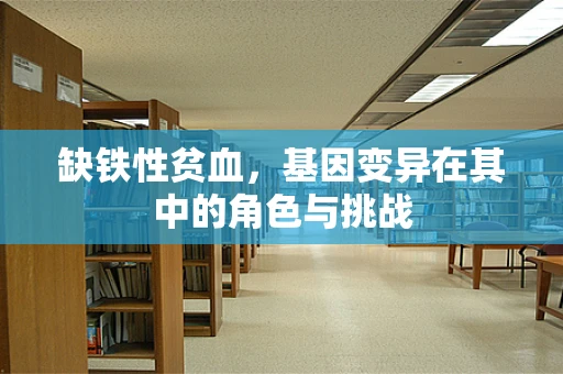 缺铁性贫血，基因变异在其中的角色与挑战