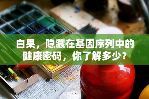 白果，隐藏在基因序列中的健康密码，你了解多少？