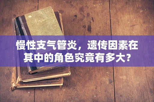 慢性支气管炎，遗传因素在其中的角色究竟有多大？