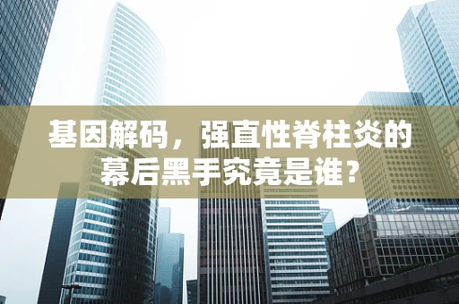 基因解码，强直性脊柱炎的幕后黑手究竟是谁？