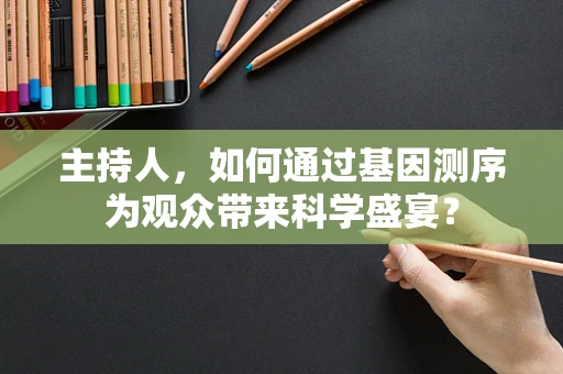 主持人，如何通过基因测序为观众带来科学盛宴？