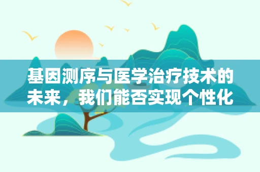 基因测序与医学治疗技术的未来，我们能否实现个性化治疗？
