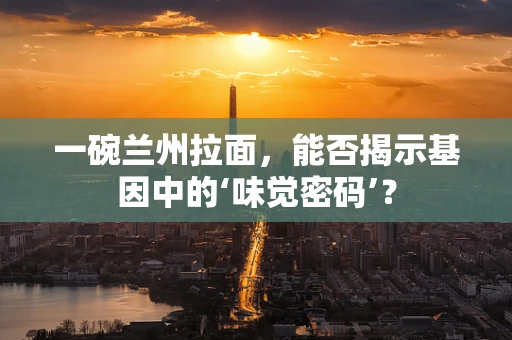 一碗兰州拉面，能否揭示基因中的‘味觉密码’？