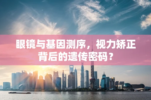 眼镜与基因测序，视力矫正背后的遗传密码？