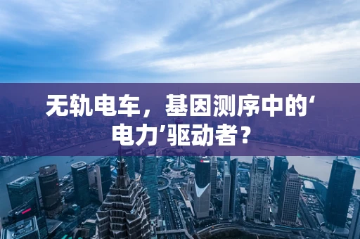 无轨电车，基因测序中的‘电力’驱动者？