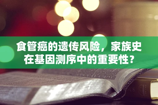 食管癌的遗传风险，家族史在基因测序中的重要性？