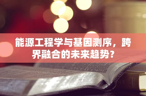 能源工程学与基因测序，跨界融合的未来趋势？