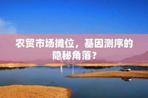 农贸市场摊位，基因测序的隐秘角落？