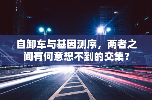 自卸车与基因测序，两者之间有何意想不到的交集？