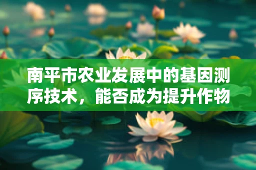 南平市农业发展中的基因测序技术，能否成为提升作物抗逆性的新突破？