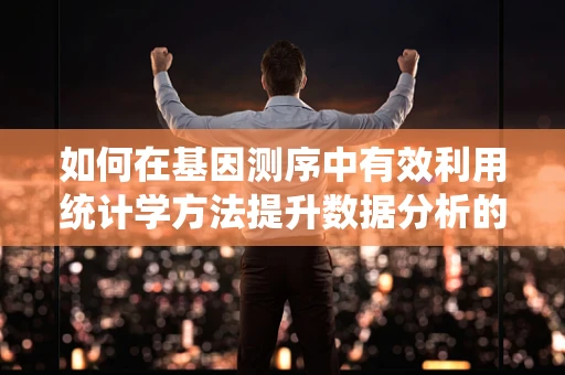 如何在基因测序中有效利用统计学方法提升数据分析的准确性？