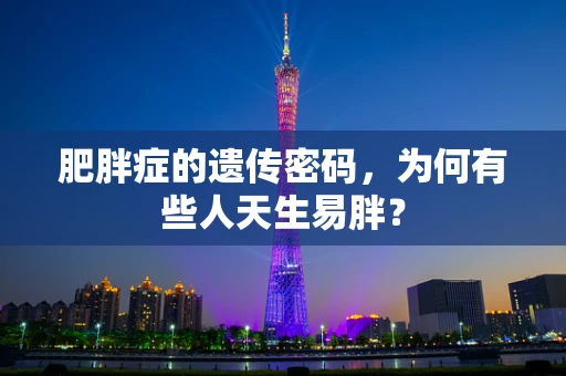 肥胖症的遗传密码，为何有些人天生易胖？