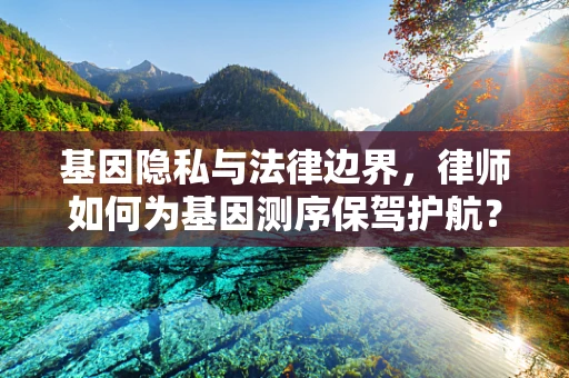 基因隐私与法律边界，律师如何为基因测序保驾护航？