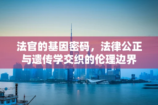 法官的基因密码，法律公正与遗传学交织的伦理边界