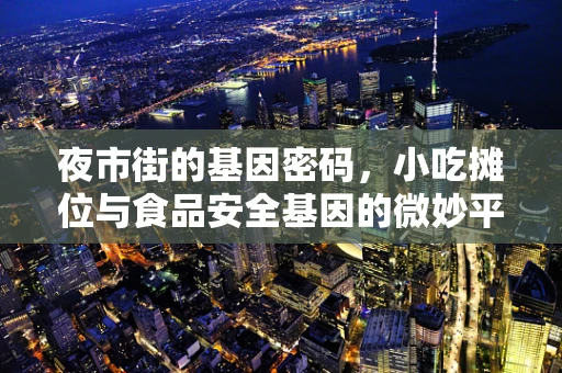 夜市街的基因密码，小吃摊位与食品安全基因的微妙平衡